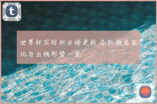 世界杯实时积分榜更新 各队排名变化与出线形势一览