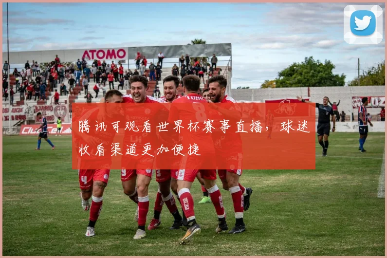 腾讯可观看世界杯赛事直播,球迷收看渠道更加便捷
