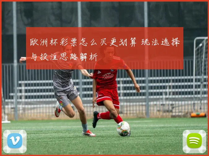 欧洲杯彩票怎么买更划算 玩法选择与投注思路解析