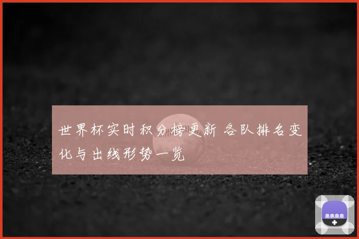 世界杯实时积分榜更新 各队排名变化与出线形势一览