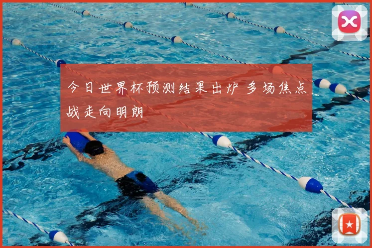 今日世界杯预测结果出炉 多场焦点战走向明朗