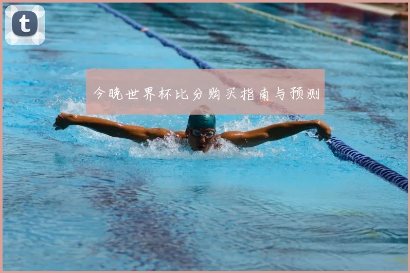 今晚世界杯比分购买指南与预测