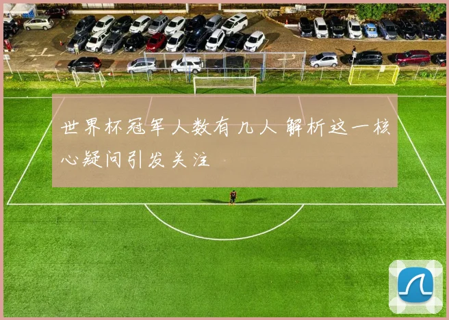 世界杯冠军人数有几人 解析这一核心疑问引发关注