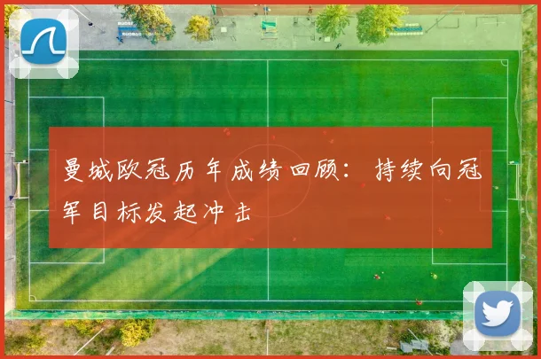 曼城欧冠历年成绩回顾:持续向冠军目标发起冲击