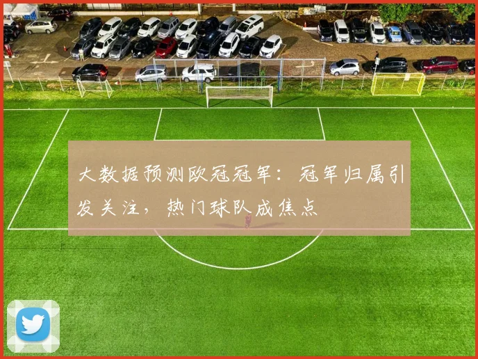 大数据预测欧冠冠军:冠军归属引发关注,热门球队成焦点