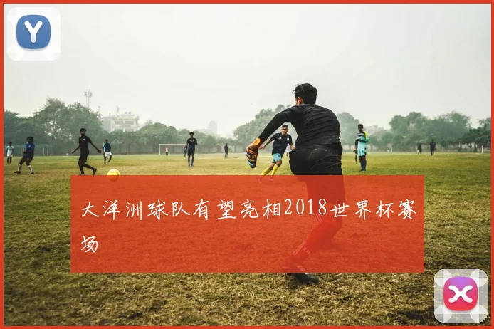大洋洲球队有望亮相2018世界杯赛场