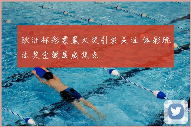 欧洲杯彩票最大奖引发关注 体彩玩法奖金额度成焦点