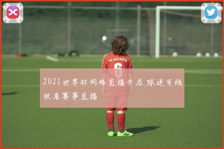 2021世界杯网络直播开启 球迷可线收看赛事直播