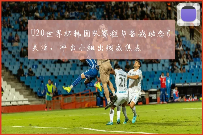 U20世界杯韩国队赛程与备战动态引关注，冲击小组出线成焦点