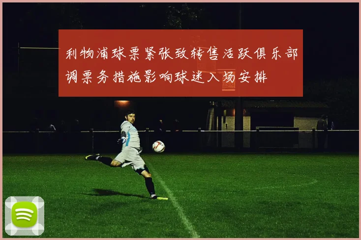 利物浦球票紧张致转售活跃俱乐部调票务措施影响球迷入场安排