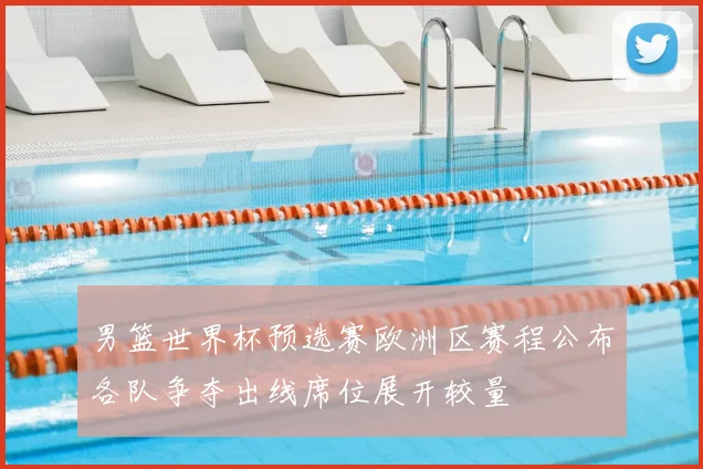 男篮世界杯预选赛欧洲区赛程公布各队争夺出线席位展开较量