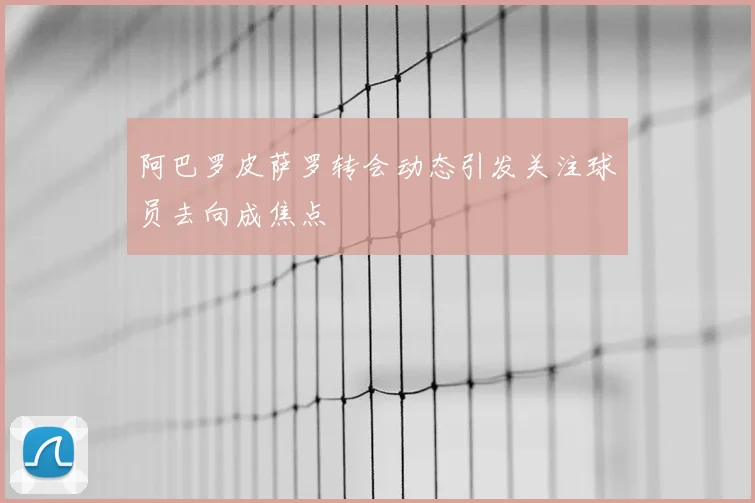 阿巴罗皮萨罗转会动态引发关注球员去向成焦点