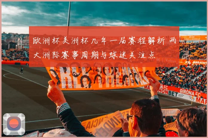 欧洲杯美洲杯几年一届赛程解析 两大洲际赛事周期与球迷关注点