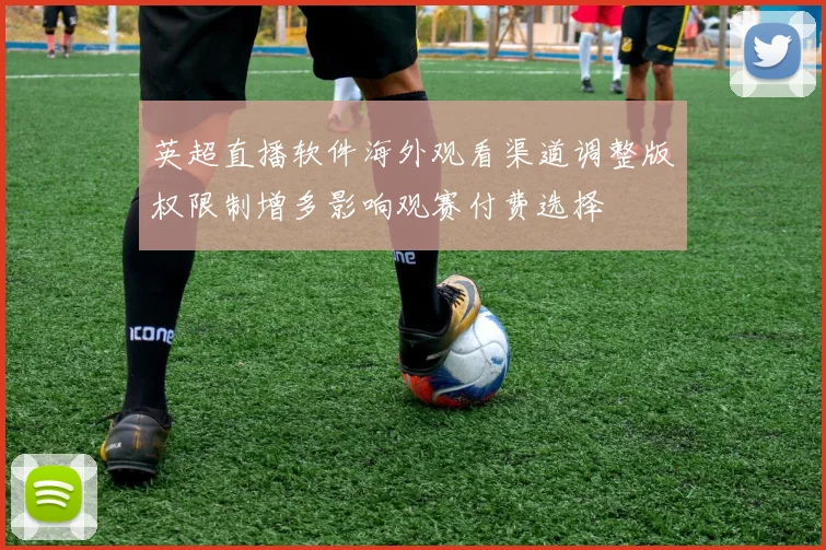 英超直播软件海外观看渠道调整版权限制增多影响观赛付费选择