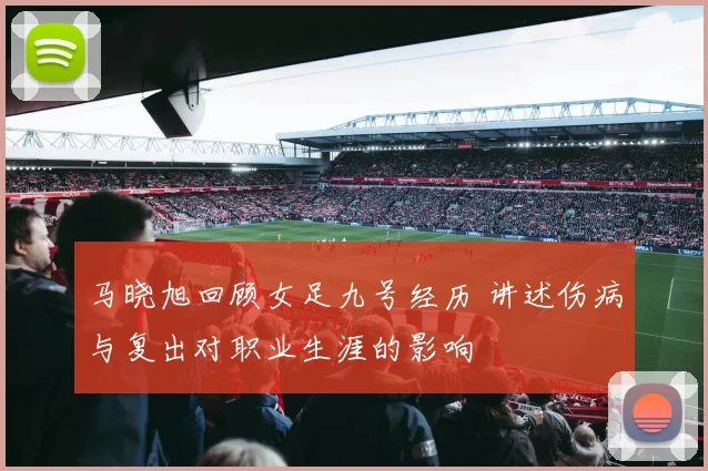 马晓旭回顾女足九号经历 讲述伤病与复出对职业生涯的影响