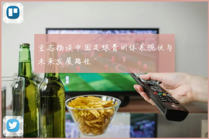 金志扬谈中国足球青训体系现状与未来发展路径