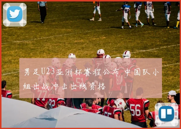 男足U23亚洲杯赛程公布 中国队小组出战冲击出线资格