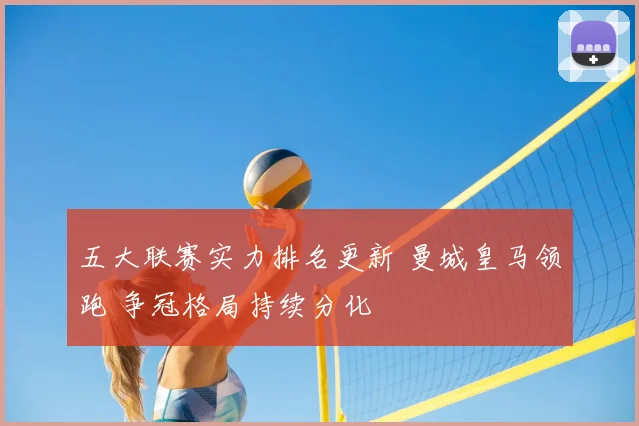 五大联赛实力排名更新 曼城皇马领跑 争冠格局持续分化