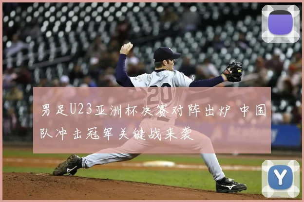 男足U23亚洲杯决赛对阵出炉 中国队冲击冠军关键战来袭