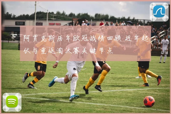 阿贾克斯历年欧冠战绩回顾 近年起伏与重返淘汰赛关键节点