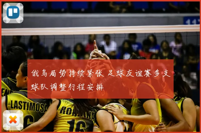 俄乌局势持续紧张 足球友谊赛多支球队调整行程安排