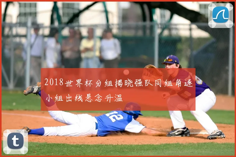 2018世界杯分组揭晓强队同组角逐小组出线悬念升温