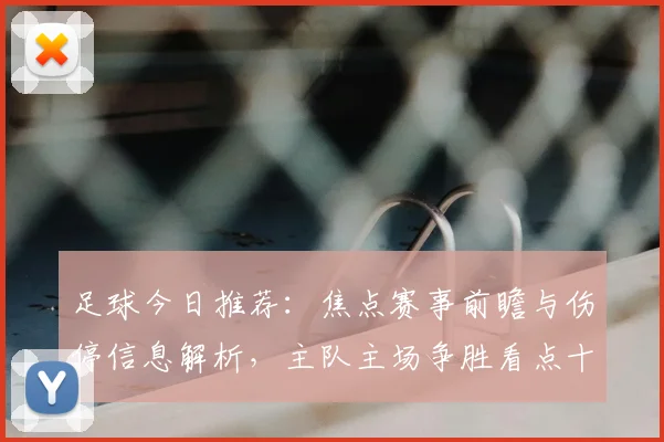 足球今日推荐：焦点赛事前瞻与伤停信息解析，主队主场争胜看点十足