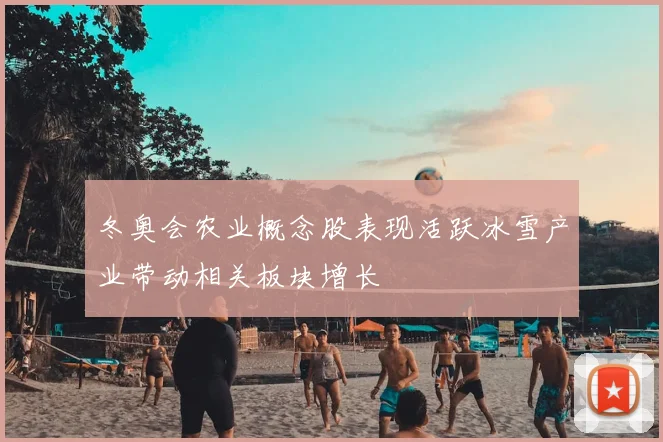 冬奥会农业概念股表现活跃冰雪产业带动相关板块增长