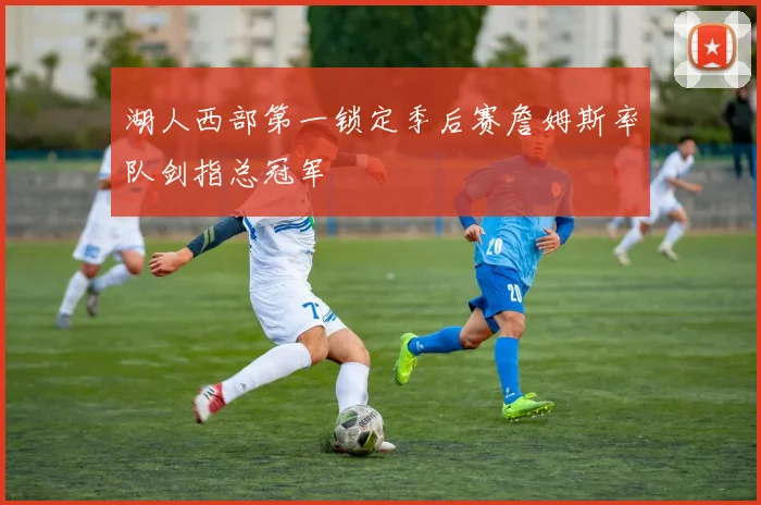 湖人西部第一锁定季后赛詹姆斯率队剑指总冠军