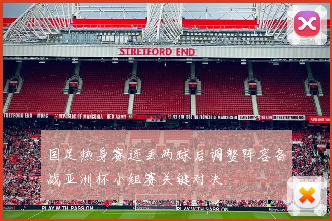 国足热身赛连丢两球后调整阵容备战亚洲杯小组赛关键对决