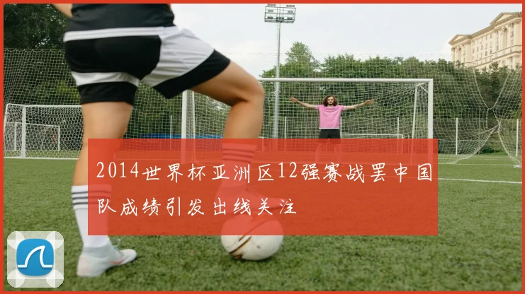 2014世界杯亚洲区12强赛战罢中国队成绩引发出线关注
