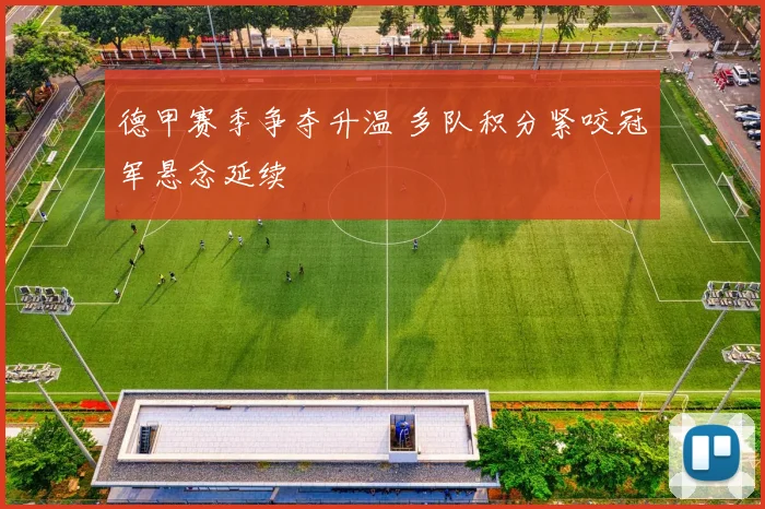 德甲赛季争夺升温 多队积分紧咬冠军悬念延续