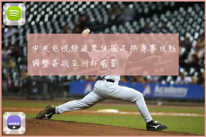 中央电视频道聚焦国足热身赛攻防调整备战亚洲杯前景