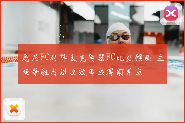 悉尼FC对阵麦克阿瑟FC比分预测 主场争胜与进攻效率成赛前看点