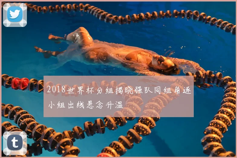 2018世界杯分组揭晓强队同组角逐小组出线悬念升温