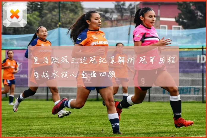 皇马欧冠三连冠纪录解析 冠军历程与战术核心全面回顾