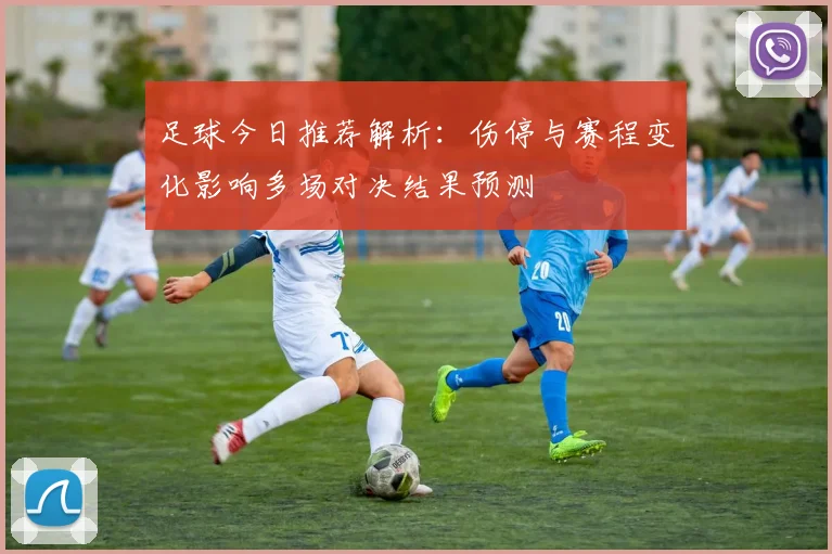 足球今日推荐解析：伤停与赛程变化影响多场对决结果预测