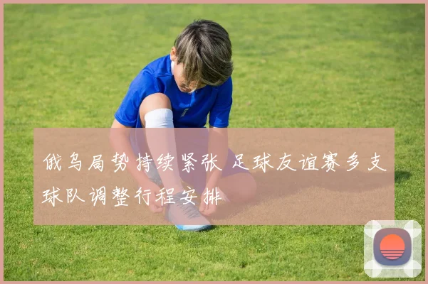 俄乌局势持续紧张 足球友谊赛多支球队调整行程安排