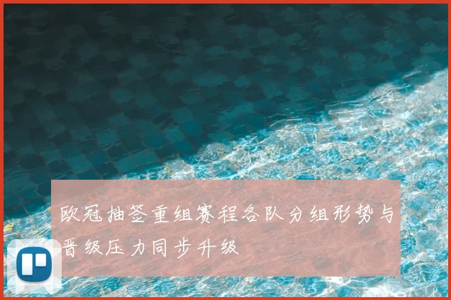 欧冠抽签重组赛程各队分组形势与晋级压力同步升级