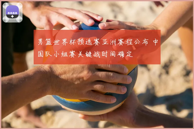 男篮世界杯预选赛亚洲赛程公布 中国队小组赛关键战时间确定