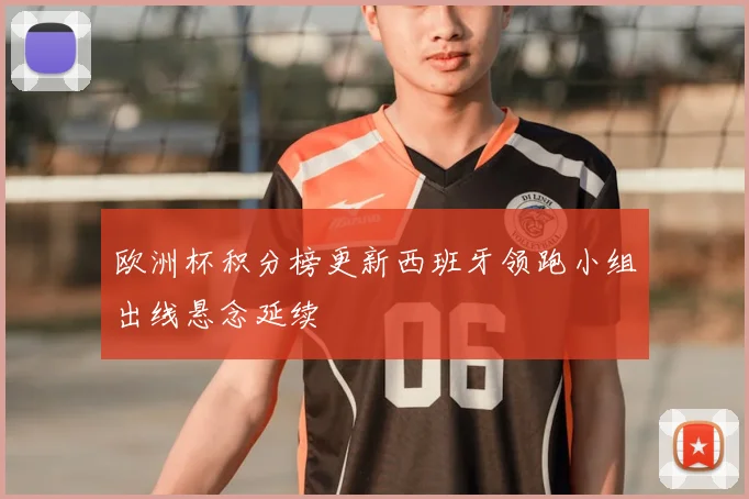 欧洲杯积分榜更新西班牙领跑小组出线悬念延续