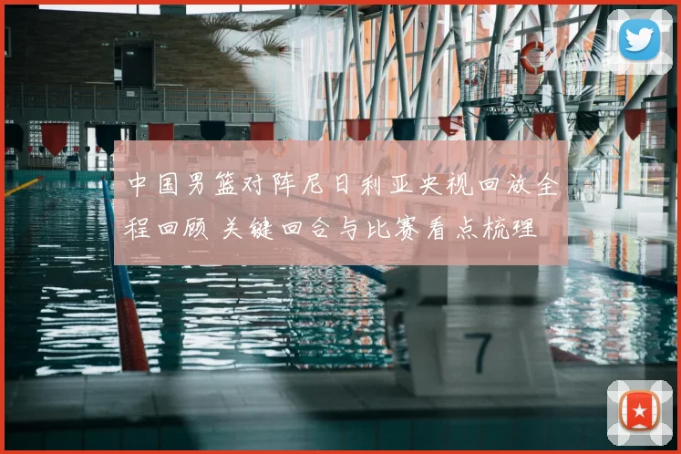 中国男篮对阵尼日利亚央视回放全程回顾 关键回合与比赛看点梳理