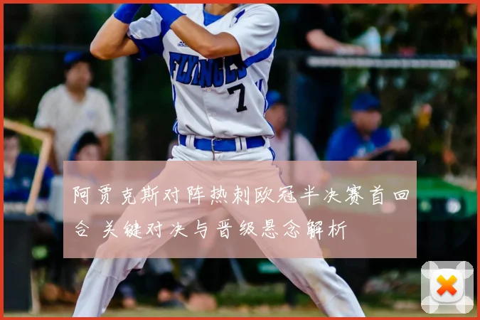 阿贾克斯对阵热刺欧冠半决赛首回合 关键对决与晋级悬念解析
