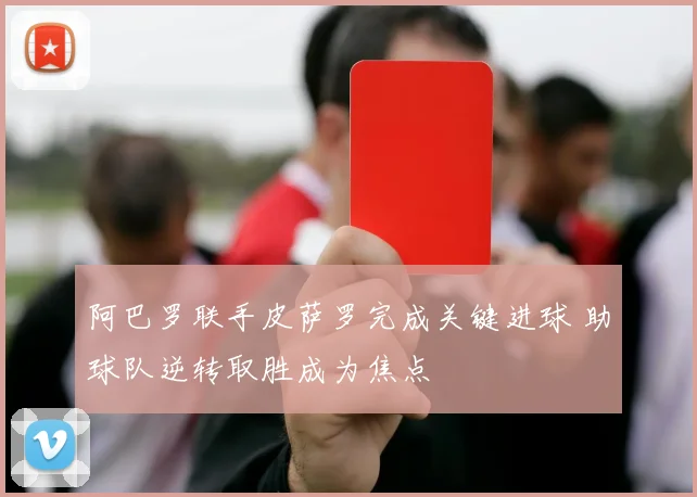 阿巴罗联手皮萨罗完成关键进球 助球队逆转取胜成为焦点