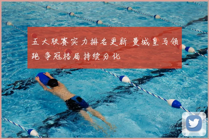 五大联赛实力排名更新 曼城皇马领跑 争冠格局持续分化