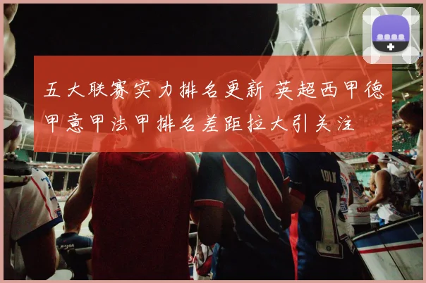 五大联赛实力排名更新 英超西甲德甲意甲法甲排名差距拉大引关注