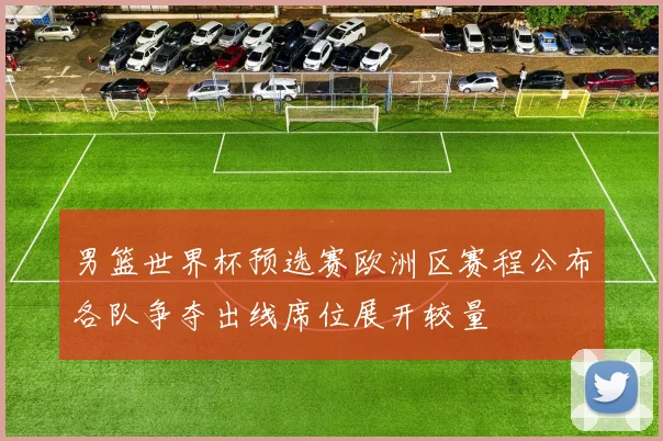 男篮世界杯预选赛欧洲区赛程公布各队争夺出线席位展开较量