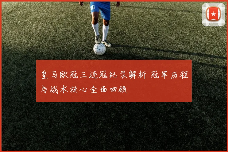 皇马欧冠三连冠纪录解析 冠军历程与战术核心全面回顾