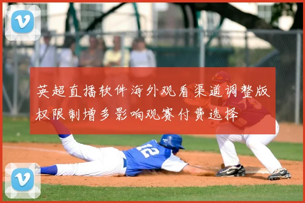 英超直播软件海外观看渠道调整版权限制增多影响观赛付费选择