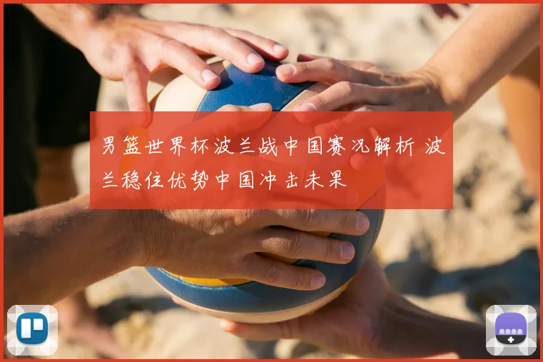 男篮世界杯波兰战中国赛况解析 波兰稳住优势中国冲击未果